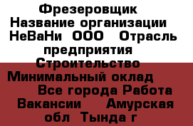 Фрезеровщик › Название организации ­ НеВаНи, ООО › Отрасль предприятия ­ Строительство › Минимальный оклад ­ 60 000 - Все города Работа » Вакансии   . Амурская обл.,Тында г.